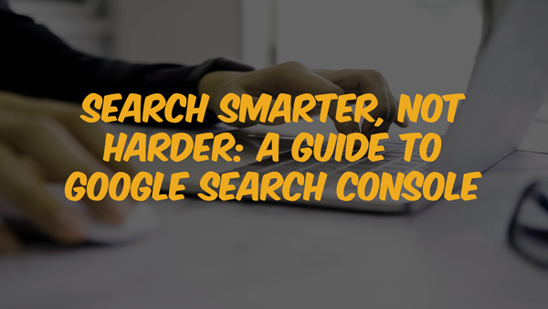 Search Smarter, Not Harder: A Guide to Google Search Console